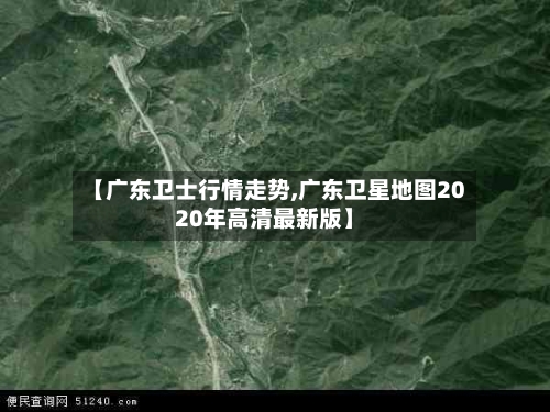 【广东卫士行情走势,广东卫星地图2020年高清最新版】
