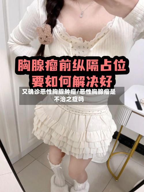 又确诊恶性胸腺肿瘤/恶性胸腺瘤是不治之症吗