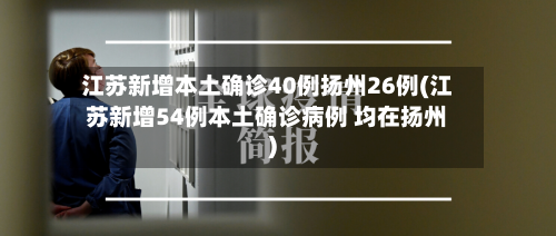 江苏新增本土确诊40例扬州26例(江苏新增54例本土确诊病例 均在扬州)
