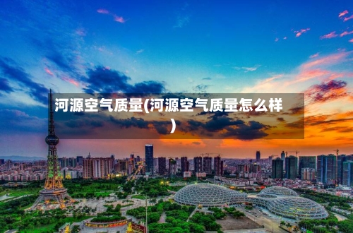 河源空气质量(河源空气质量怎么样)