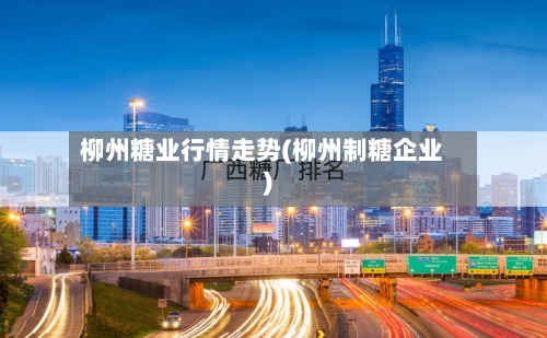 柳州糖业行情走势(柳州制糖企业)