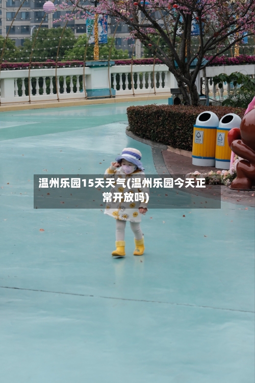 温州乐园15天天气(温州乐园今天正常开放吗)