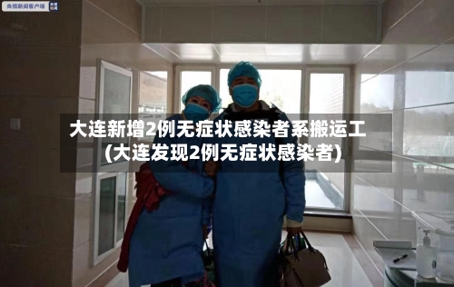 大连新增2例无症状感染者系搬运工(大连发现2例无症状感染者)