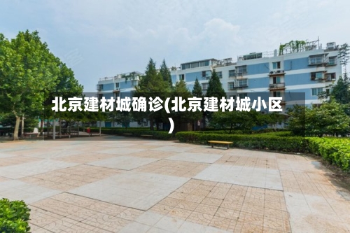 北京建材城确诊(北京建材城小区)