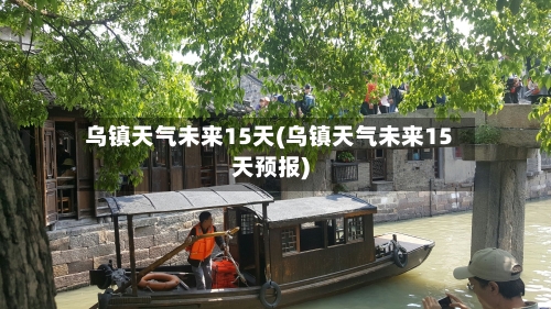 乌镇天气未来15天(乌镇天气未来15天预报)