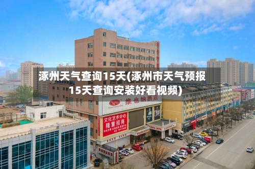 涿州天气查询15天(涿州市天气预报15天查询安装好看视频)