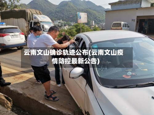 云南文山确诊轨迹公布(云南文山疫情防控最新公告)