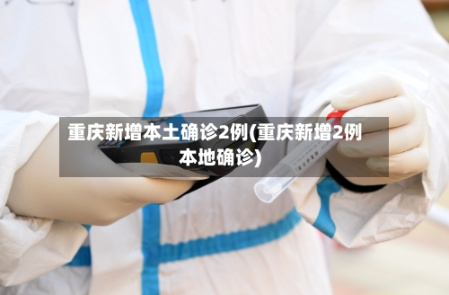 重庆新增本土确诊2例(重庆新增2例本地确诊)