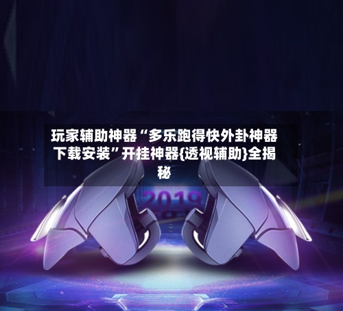 玩家辅助神器“多乐跑得快外卦神器下载安装”开挂神器{透视辅助}全揭秘