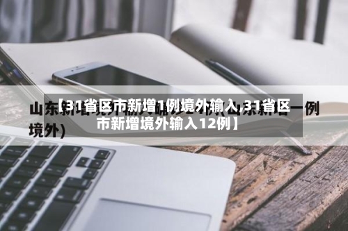 【31省区市新增1例境外输入,31省区市新增境外输入12例】