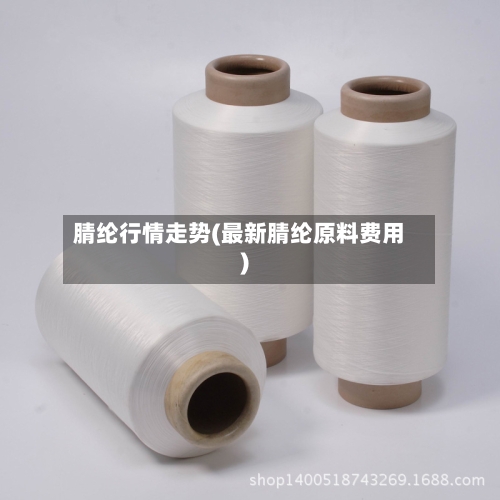 腈纶行情走势(最新腈纶原料费用)