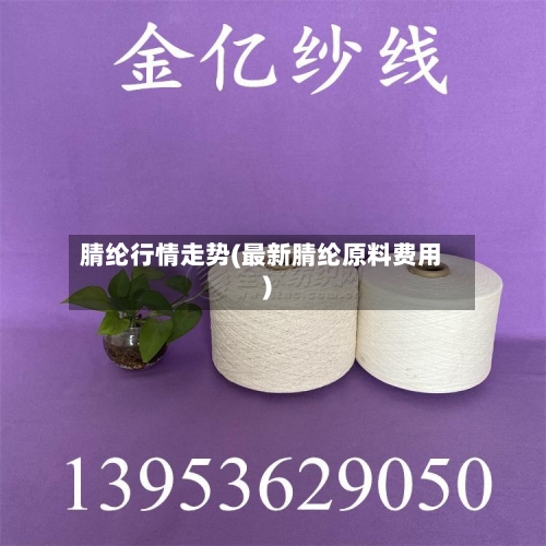 腈纶行情走势(最新腈纶原料费用)