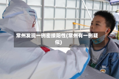 常州发现一例密接阳性(常州有一例疑似)