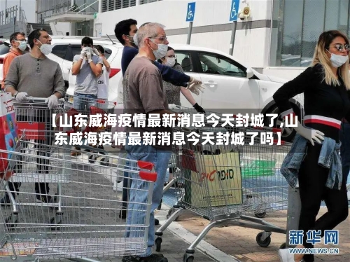 【山东威海疫情最新消息今天封城了,山东威海疫情最新消息今天封城了吗】