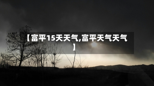 【富平15天天气,富平天气天气】