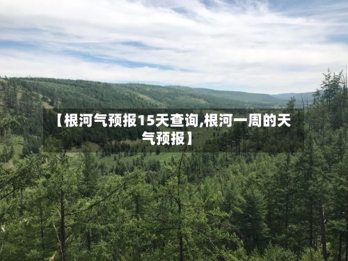 【根河气预报15天查询,根河一周的天气预报】