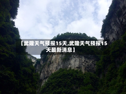 【武隆天气预报15天,武隆天气预报15天最新消息】