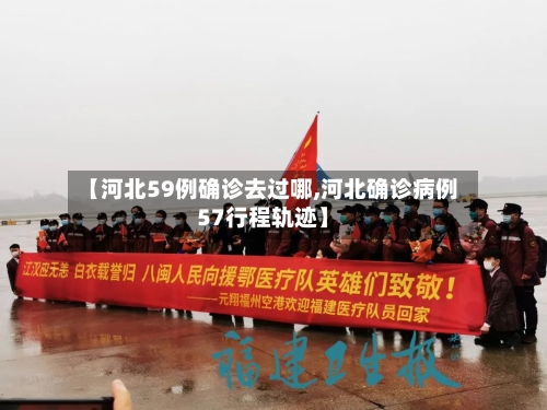 【河北59例确诊去过哪,河北确诊病例57行程轨迹】
