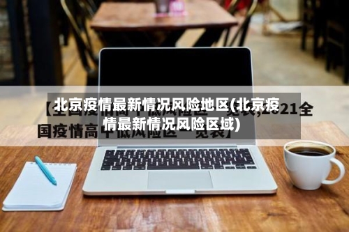 北京疫情最新情况风险地区(北京疫情最新情况风险区域)