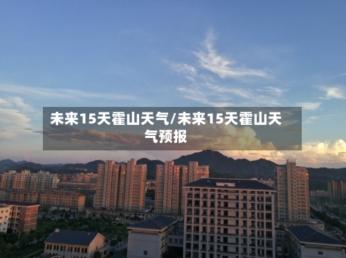 未来15天霍山天气/未来15天霍山天气预报