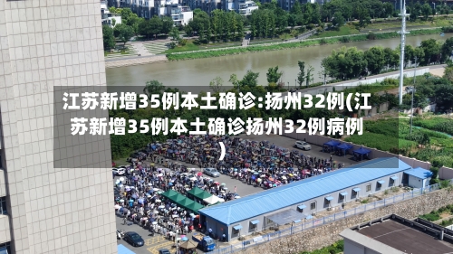 江苏新增35例本土确诊:扬州32例(江苏新增35例本土确诊扬州32例病例)