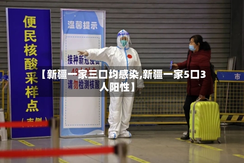 【新疆一家三口均感染,新疆一家5口3人阳性】