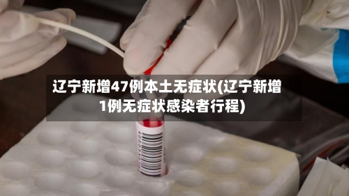 辽宁新增47例本土无症状(辽宁新增1例无症状感染者行程)