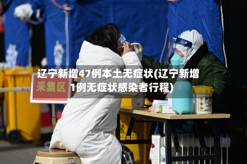 辽宁新增47例本土无症状(辽宁新增1例无症状感染者行程)