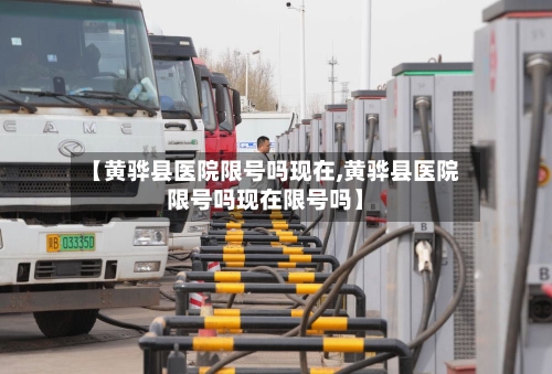 【黄骅县医院限号吗现在,黄骅县医院限号吗现在限号吗】
