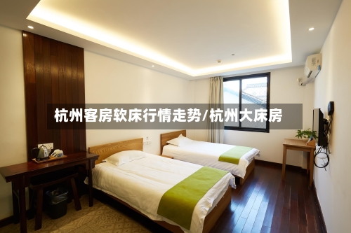 杭州客房软床行情走势/杭州大床房