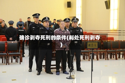 确诊剥夺死刑的条件(判处死刑剥夺)