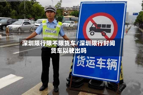 深圳限行限不限货车/深圳限行时间货车以驶出吗