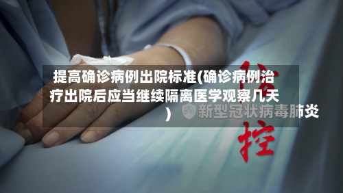 提高确诊病例出院标准(确诊病例治疗出院后应当继续隔离医学观察几天)