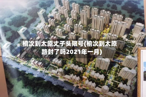 榆次到太原丈子头限号(榆次到太原路封了吗2021年一月)
