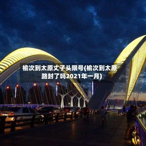 榆次到太原丈子头限号(榆次到太原路封了吗2021年一月)