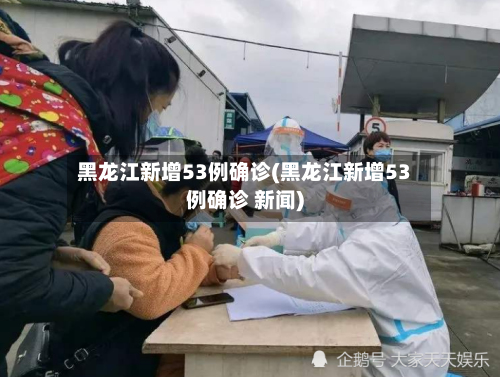 黑龙江新增53例确诊(黑龙江新增53例确诊 新闻)