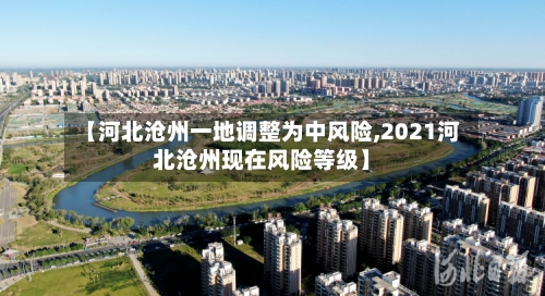 【河北沧州一地调整为中风险,2021河北沧州现在风险等级】