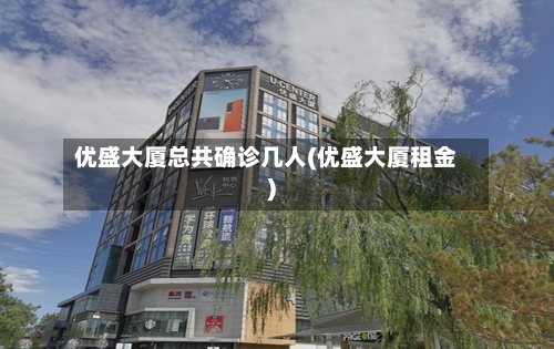 优盛大厦总共确诊几人(优盛大厦租金)