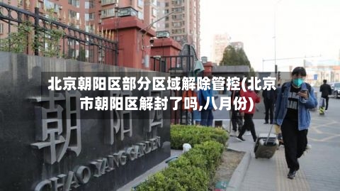 北京朝阳区部分区域解除管控(北京市朝阳区解封了吗,八月份)