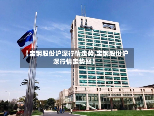 【宝钢股份沪深行情走势,宝钢股份沪深行情走势图】