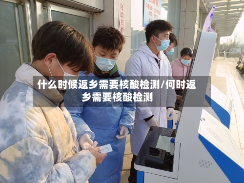 什么时候返乡需要核酸检测/何时返乡需要核酸检测