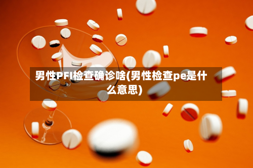 男性PFI检查确诊啥(男性检查pe是什么意思)