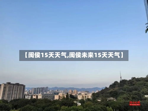 【闽侯15天天气,闽侯未来15天天气】