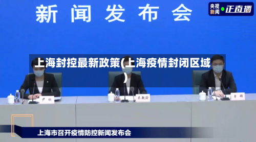 上海封控最新政策(上海疫情封闭区域)