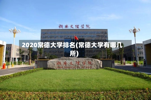 2020常德大学排名(常德大学有哪几所)