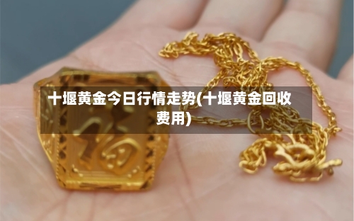 十堰黄金今日行情走势(十堰黄金回收费用)