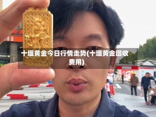 十堰黄金今日行情走势(十堰黄金回收费用)