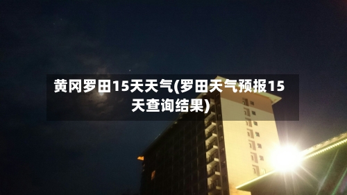 黄冈罗田15天天气(罗田天气预报15天查询结果)