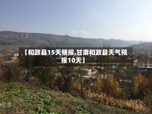 【和政县15天预报,甘肃和政县天气预报10天】