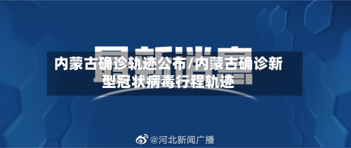 内蒙古确诊轨迹公布/内蒙古确诊新型冠状病毒行程轨迹